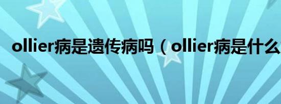 ollier病是遗传病吗（ollier病是什么意思）