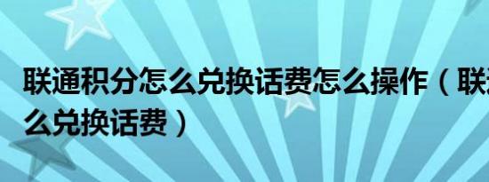 联通积分怎么兑换话费怎么操作（联通积分怎么兑换话费）