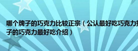 哪个牌子的巧克力比较正宗（公认最好吃巧克力排名什么牌子的巧克力最好吃介绍）