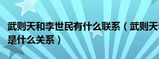 武则天和李世民有什么联系（武则天和李世民是什么关系）