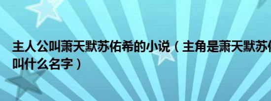 主人公叫萧天默苏佑希的小说（主角是萧天默苏佑希的小说叫什么名字）