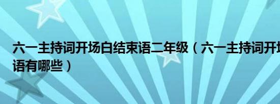 六一主持词开场白结束语二年级（六一主持词开场白和结束语有哪些）