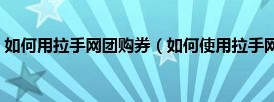 如何用拉手网团购券（如何使用拉手网团购）