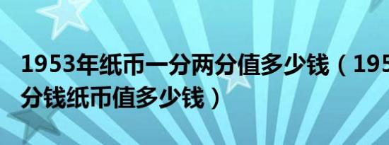 1953年纸币一分两分值多少钱（1953年的一分钱纸币值多少钱）