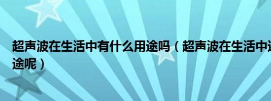 超声波在生活中有什么用途吗（超声波在生活中还有什么用途呢）