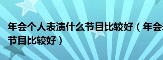 年会个人表演什么节目比较好（年会表演什么节目比较好）