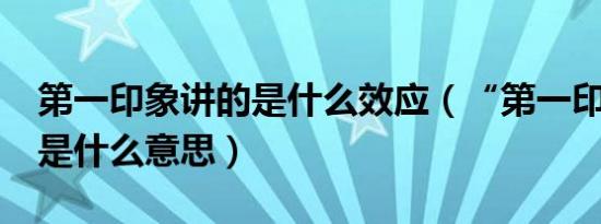 第一印象讲的是什么效应（“第一印象效应”是什么意思）