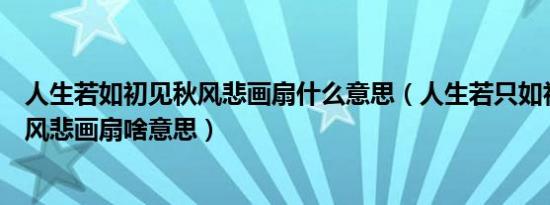 人生若如初见秋风悲画扇什么意思（人生若只如初见何事秋风悲画扇啥意思）