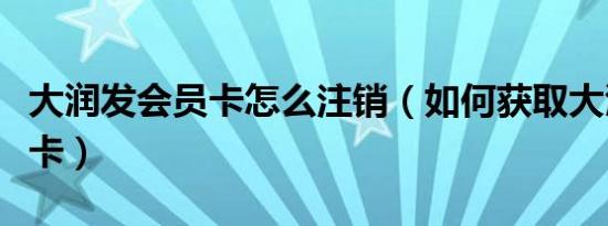 大润发会员卡怎么注销（如何获取大润发会员卡）