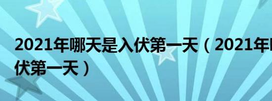 2021年哪天是入伏第一天（2021年哪天是入伏第一天）