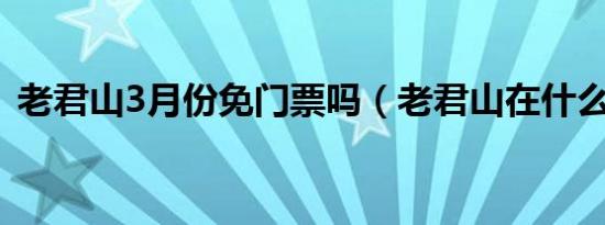 老君山3月份免门票吗（老君山在什么地方）