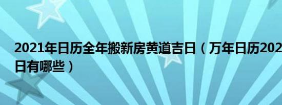 2021年日历全年搬新房黄道吉日（万年日历2021年黄道吉日有哪些）