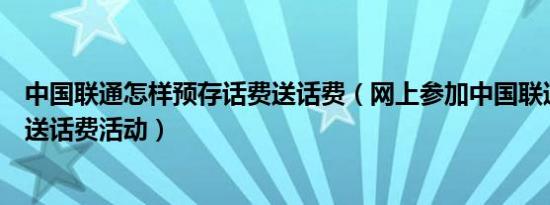 中国联通怎样预存话费送话费（网上参加中国联通预存话费送话费活动）