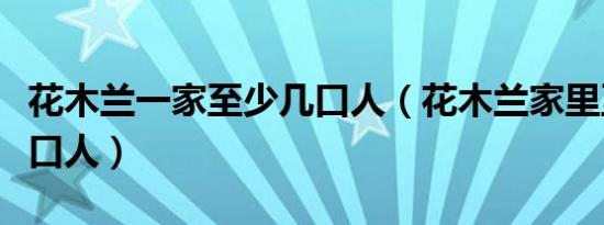 花木兰一家至少几口人（花木兰家里至少有几口人）