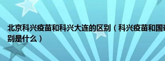 北京科兴疫苗和科兴大连的区别（科兴疫苗和国药疫苗的区别是什么）