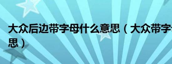 大众后边带字母什么意思（大众带字母什么意思）