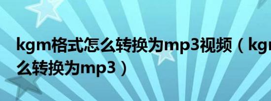 kgm格式怎么转换为mp3视频（kgm格式怎么转换为mp3）