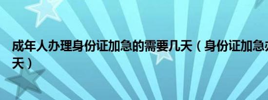 成年人办理身份证加急的需要几天（身份证加急办理需要几天）