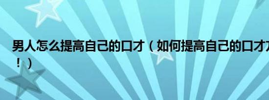 男人怎么提高自己的口才（如何提高自己的口才方法很简单！）