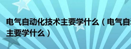 电气自动化技术主要学什么（电气自动化技术主要学什么）