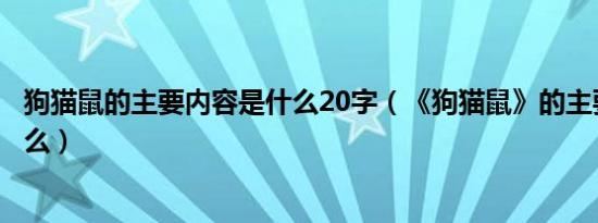 狗猫鼠的主要内容是什么20字（《狗猫鼠》的主要内容是什么）