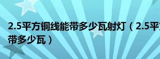 2.5平方铜线能带多少瓦射灯（2.5平方铜线能带多少瓦）