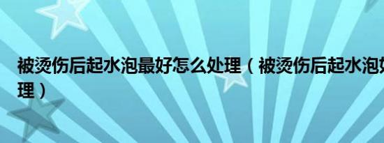 被烫伤后起水泡最好怎么处理（被烫伤后起水泡如何正确处理）