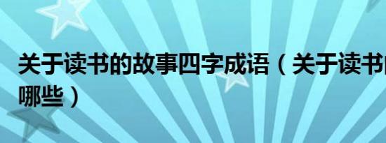 关于读书的故事四字成语（关于读书的故事有哪些）