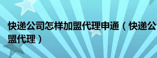 快递公司怎样加盟代理申通（快递公司怎样加盟代理）