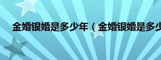 金婚银婚是多少年（金婚银婚是多少年）