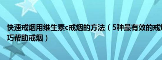 快速戒烟用维生素c戒烟的方法（5种最有效的戒烟方法和技巧帮助戒烟）