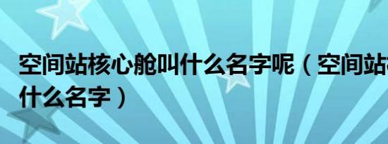 空间站核心舱叫什么名字呢（空间站核心舱叫什么名字）