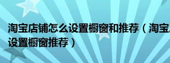 淘宝店铺怎么设置橱窗和推荐（淘宝店铺怎么设置橱窗推荐）