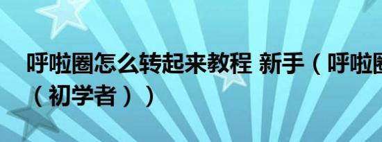 呼啦圈怎么转起来教程 新手（呼啦圈怎么转（初学者））