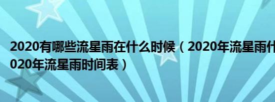 2020有哪些流星雨在什么时候（2020年流星雨什么时候有2020年流星雨时间表）