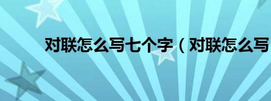 对联怎么写七个字（对联怎么写）