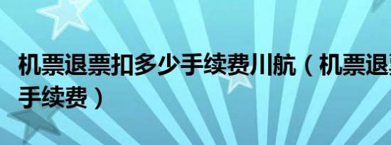 机票退票扣多少手续费川航（机票退票扣多少手续费）