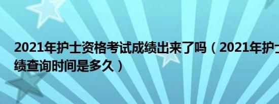 2021年护士资格考试成绩出来了吗（2021年护士资格证成绩查询时间是多久）