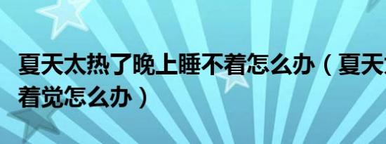 夏天太热了晚上睡不着怎么办（夏天太热睡不着觉怎么办）