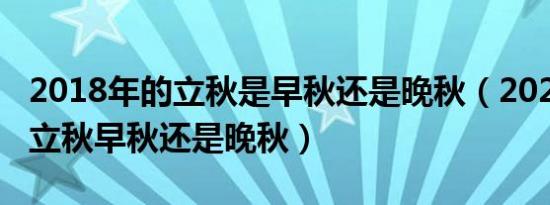 2018年的立秋是早秋还是晚秋（2021年几点立秋早秋还是晚秋）