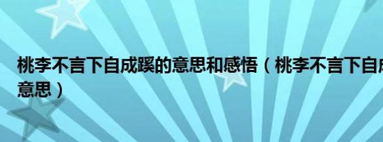 桃李不言下自成蹊的意思和感悟（桃李不言下自成蹊是什么意思）