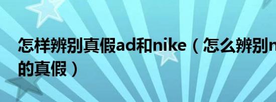 怎样辨别真假ad和nike（怎么辨别nike鞋子的真假）