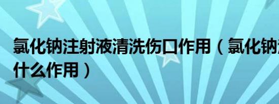 氯化钠注射液清洗伤口作用（氯化钠注射液起什么作用）