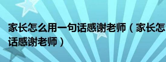 家长怎么用一句话感谢老师（家长怎么用一句话感谢老师）