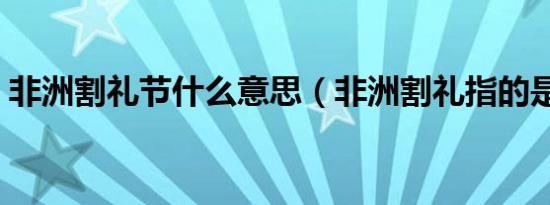 非洲割礼节什么意思（非洲割礼指的是什么）