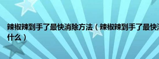 辣椒辣到手了最快消除方法（辣椒辣到手了最快消除方法是什么）