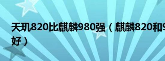 天玑820比麒麟980强（麒麟820和980哪个好）