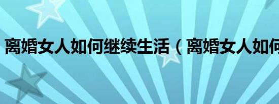 离婚女人如何继续生活（离婚女人如何生活）