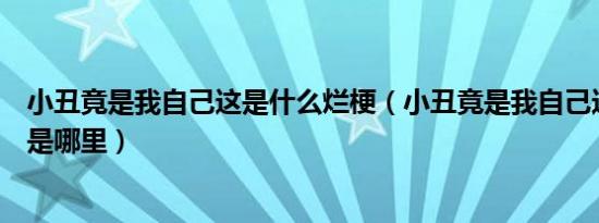 小丑竟是我自己这是什么烂梗（小丑竟是我自己这个梗出处是哪里）