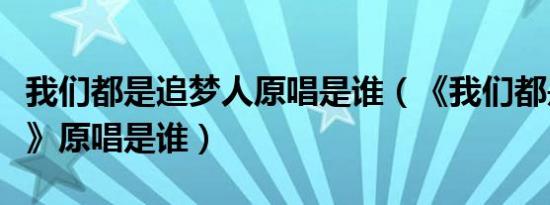 我们都是追梦人原唱是谁（《我们都是追梦人》原唱是谁）